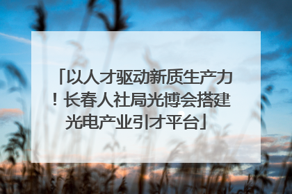 以人才驱动新质生产力！长春人社局光博会搭建光电产业引才平台