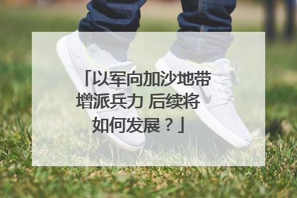 以军向加沙地带增派兵力 后续将如何发展？