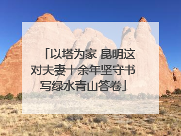 以塔为家 昆明这对夫妻十余年坚守书写绿水青山答卷