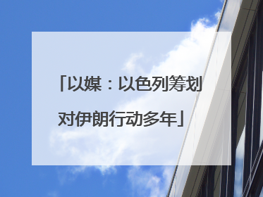 以媒：以色列筹划对伊朗行动多年
