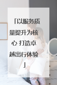 以服务质量提升为核心 打造卓越出行体验