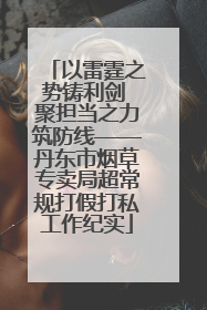 以雷霆之势铸利剑 聚担当之力筑防线——丹东市烟草专卖局超常规打假打私工作纪实