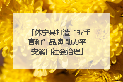 休宁县打造“握手言和”品牌 助力平安溪口社会治理