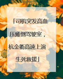 司机突发高血压瘫倒驾驶室，杭金衢高速上演生死救援
