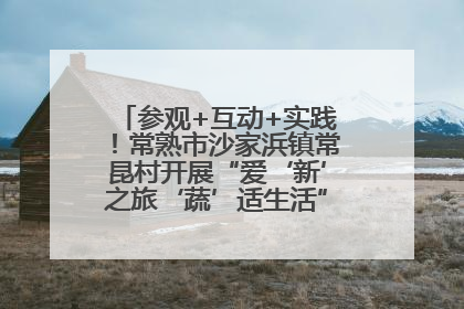参观+互动+实践！常熟市沙家浜镇常昆村开展“爱‘新’之旅‘蔬’适生活”参观学习活动