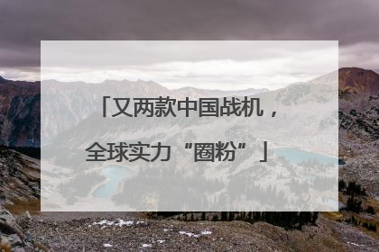 又两款中国战机，全球实力“圈粉”