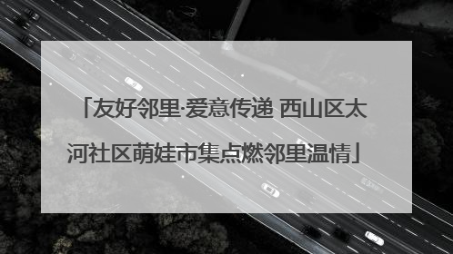 友好邻里·爱意传递 西山区太河社区萌娃市集点燃邻里温情