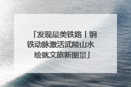 发现最美铁路丨钢铁动脉激活武陵山水 绘就文旅新图景