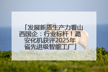 发展新质生产力看山西国企：行业标杆！潞安化机获评2025年省先进级智能工厂