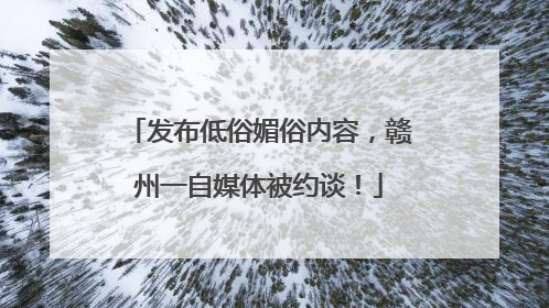 发布低俗媚俗内容，赣州一自媒体被约谈！