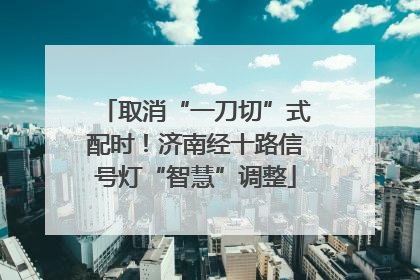 取消“一刀切”式配时！济南经十路信号灯“智慧”调整