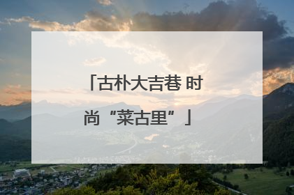 古朴大吉巷 时尚“菜古里”