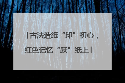 古法造纸“印”初心，红色记忆“跃”纸上