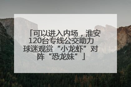 可以进入内场，淮安120台专线公交助力球迷观赏“小龙虾”对阵“恐龙妹”