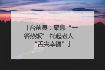 台前县：聚焦“一餐热饭” 托起老人“舌尖幸福”