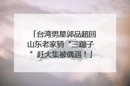 台湾男星郭品超回山东老家骑“三蹦子”赶大集被偶遇！