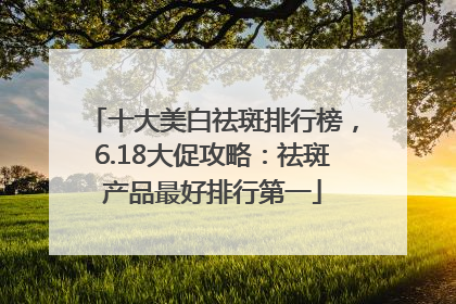 十大美白祛斑排行榜，6.18大促攻略：祛斑产品最好排行第一