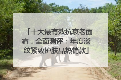 十大最有效抗衰老面霜，全面测评：年度淡纹紧致护肤品热销款
