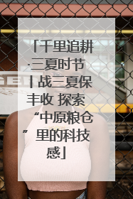 千里追耕·三夏时节丨战三夏保丰收 探索“中原粮仓”里的科技感