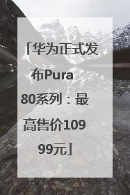 华为正式发布Pura 80系列：最高售价10999元