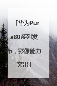 华为Pura80系列发布，影像能力突出