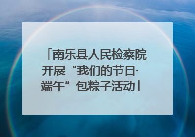 南乐县人民检察院开展“我们的节日·端午”包粽子活动