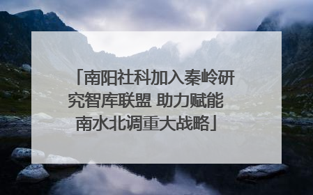 南阳社科加入秦岭研究智库联盟 助力赋能南水北调重大战略