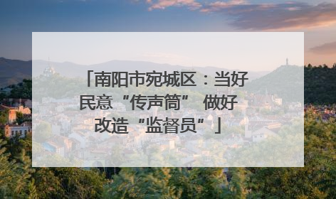 南阳市宛城区：当好民意“传声筒” 做好改造“监督员”