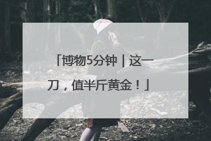 博物5分钟｜这一刀，值半斤黄金！