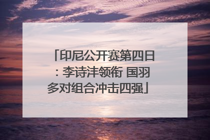 印尼公开赛第四日：李诗沣领衔 国羽多对组合冲击四强