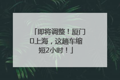 即将调整！厦门⇌上海，这趟车缩短2小时！