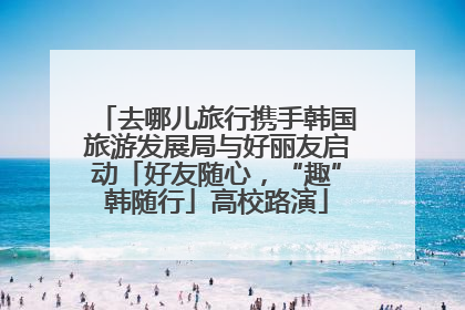 去哪儿旅行携手韩国旅游发展局与好丽友启动「好友随心，“趣”韩随行」高校路演