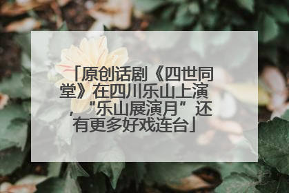 原创话剧《四世同堂》在四川乐山上演，“乐山展演月”还有更多好戏连台