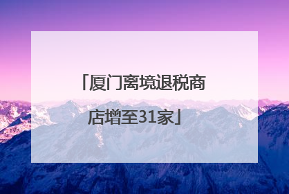 厦门离境退税商店增至31家