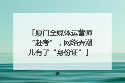 厦门全媒体运营师“赶考”，网络弄潮儿有了“身份证”