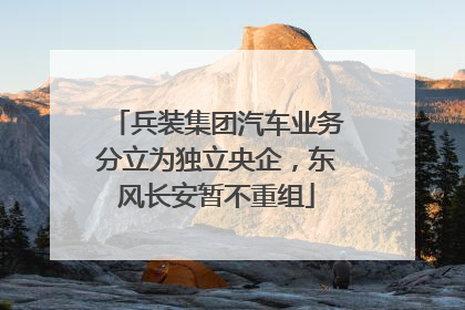 兵装集团汽车业务分立为独立央企，东风长安暂不重组