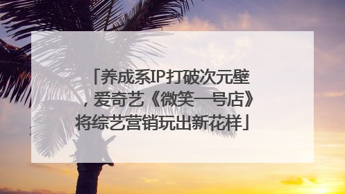 养成系IP打破次元壁，爱奇艺《微笑一号店》将综艺营销玩出新花样