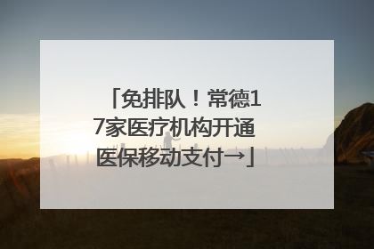 免排队！常德17家医疗机构开通医保移动支付→