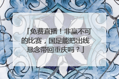 免费直播！非赢不可的比赛，国足能把出线悬念带回重庆吗？