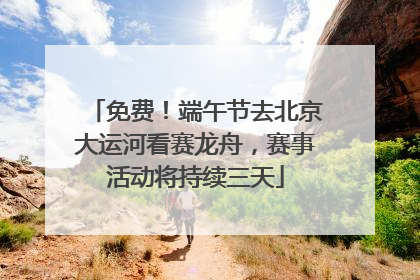 免费！端午节去北京大运河看赛龙舟，赛事活动将持续三天