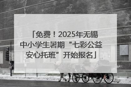 免费！2025年无锡中小学生暑期“七彩公益安心托班”开始报名