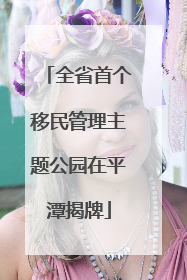 全省首个移民管理主题公园在平潭揭牌