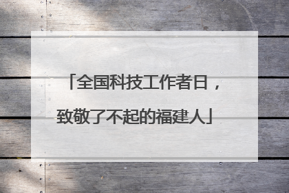 全国科技工作者日，致敬了不起的福建人