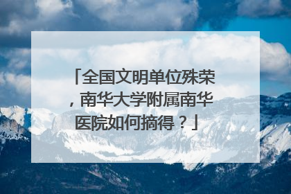 全国文明单位殊荣，南华大学附属南华医院如何摘得？