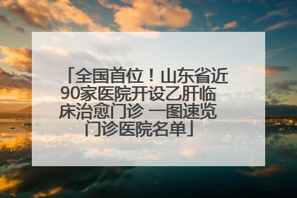 全国首位！山东省近90家医院开设乙肝临床治愈门诊 一图速览门诊医院名单