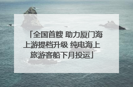 全国首艘 助力厦门海上游提档升级 纯电海上旅游客船下月投运