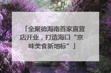 全聚德海南首家直营店开业，打造海口“京味美食新地标”