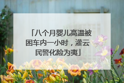 八个月婴儿高温被困车内一小时，灌云民警化险为夷