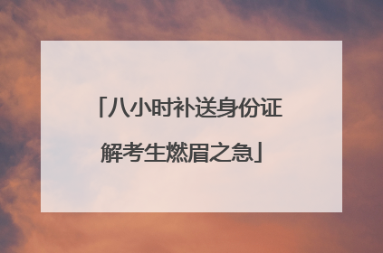 八小时补送身份证 解考生燃眉之急