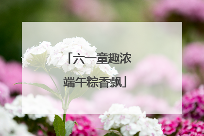 六一童趣浓 端午粽香飘